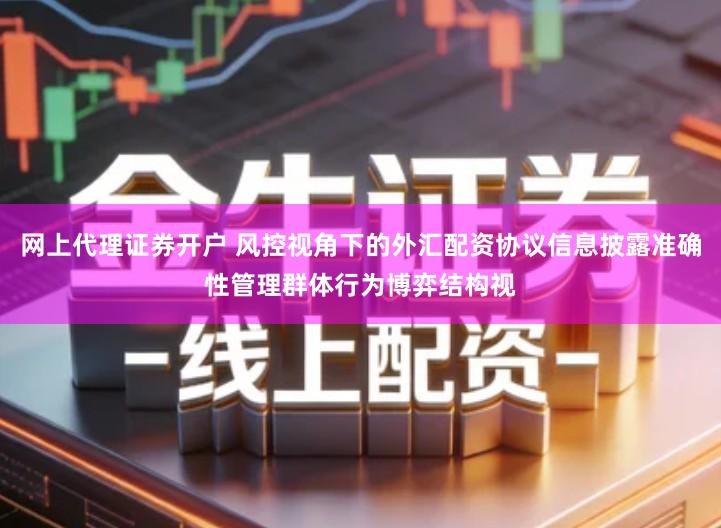 网上代理证券开户 风控视角下的外汇配资协议信息披露准确性管理群体行为博弈结构视