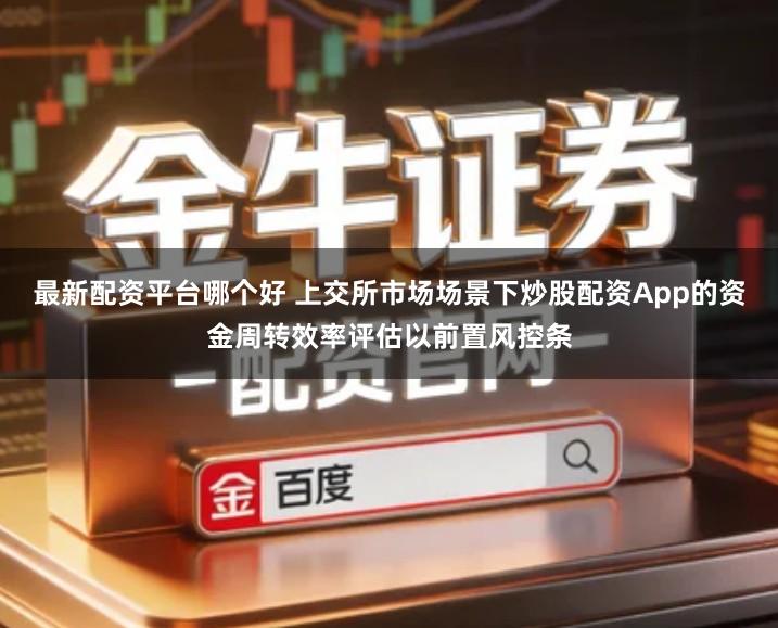最新配资平台哪个好 上交所市场场景下炒股配资App的资金周转效率评估以前置风控条