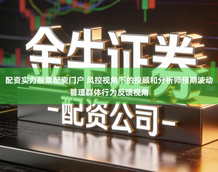 配资实力股票配资门户 风控视角下的投顾和分析师预期波动管理群体行为反馈视角